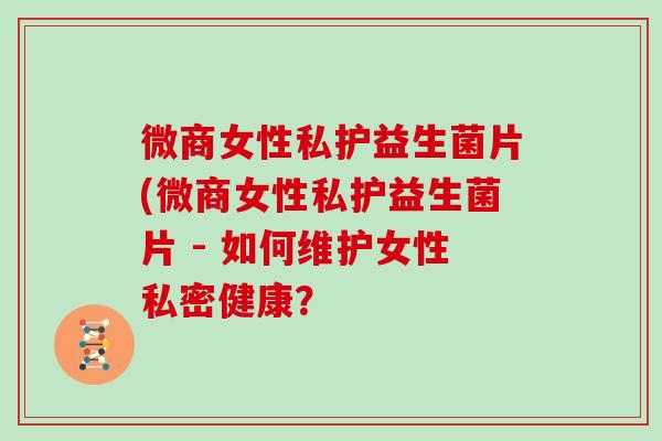 微商女性私护益生菌片(微商女性私护益生菌片 - 如何维护女性私密健康？