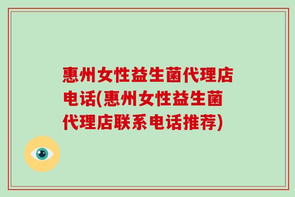 惠州女性益生菌代理店电话(惠州女性益生菌代理店联系电话推荐)