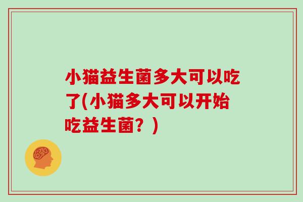 小猫益生菌多大可以吃了(小猫多大可以开始吃益生菌？)