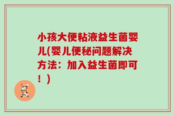 小孩大便粘液益生菌婴儿(婴儿便秘问题解决方法：加入益生菌即可！)
