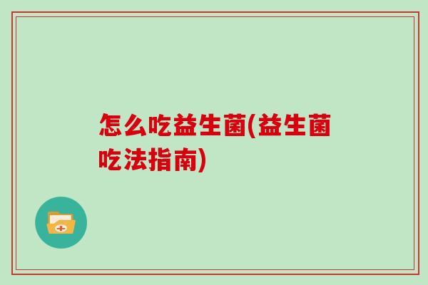怎么吃益生菌(益生菌吃法指南)