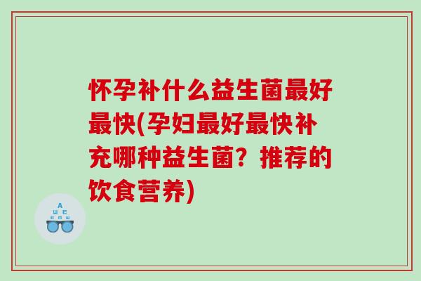 怀孕补什么益生菌好快(孕妇好快补充哪种益生菌？推荐的饮食营养)