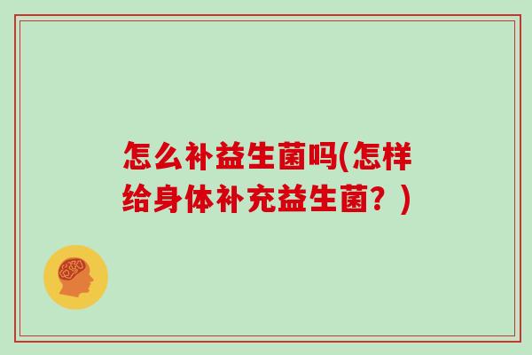 怎么补益生菌吗(怎样给身体补充益生菌？)