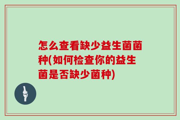怎么查看缺少益生菌菌种(如何检查你的益生菌是否缺少菌种)