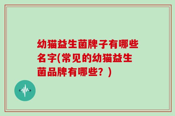 幼猫益生菌牌子有哪些名字(常见的幼猫益生菌品牌有哪些？)