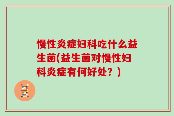 慢性吃什么益生菌(益生菌对慢性有何好处?) 慢性吃什么益生菌(益生菌对慢性有何好处?)