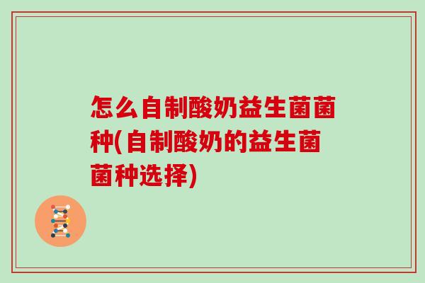 怎么自制酸奶益生菌菌种(自制酸奶的益生菌菌种选择) 怎么自制酸奶益生菌菌种(自制酸奶的益生菌菌种选择)