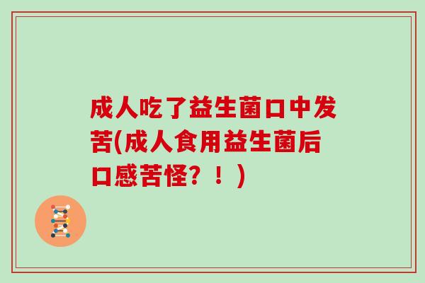 成人吃了益生菌口中发苦(成人食用益生菌后口感苦怪？！)