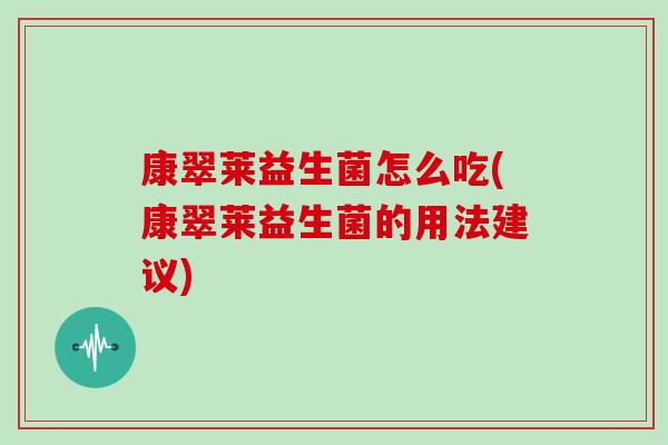 康翠莱益生菌怎么吃(康翠莱益生菌的用法建议)