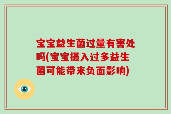 宝宝益生菌过量有害处吗(宝宝摄入过多益生菌可能带来负面影响)