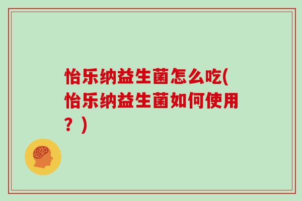 怡乐纳益生菌怎么吃(怡乐纳益生菌如何使用？)