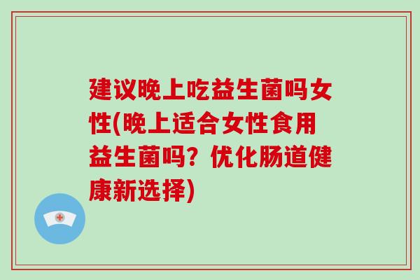 建议晚上吃益生菌吗女性(晚上适合女性食用益生菌吗？优化肠道健康新选择)