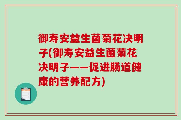 御寿安益生菌菊花决明子(御寿安益生菌菊花决明子——促进肠道健康的营养配方)