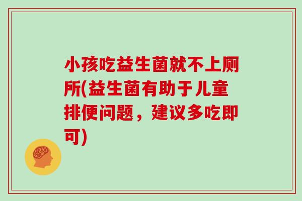 小孩吃益生菌就不上厕所(益生菌有助于儿童排便问题，建议多吃即可)