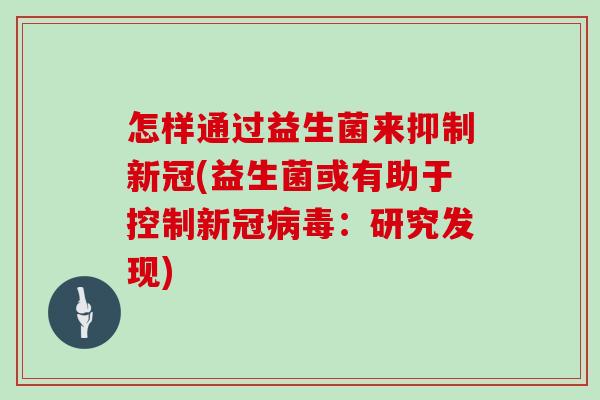 怎样通过益生菌来抑制新冠(益生菌或有助于控制新冠:研究发现) 怎样通过益生菌来抑制新冠(益生菌或有助于控制新冠:研究发现)