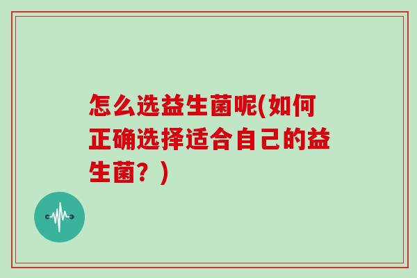 怎么选益生菌呢(如何正确选择适合自己的益生菌？)