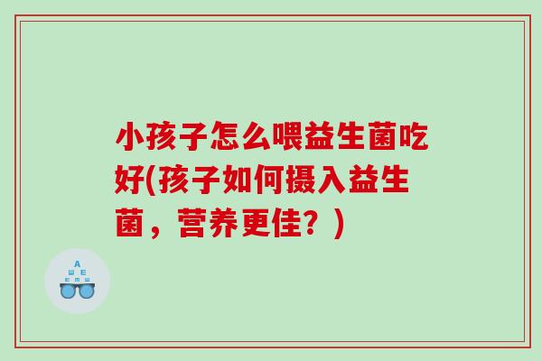 小孩子怎么喂益生菌吃好(孩子如何摄入益生菌，营养更佳？)
