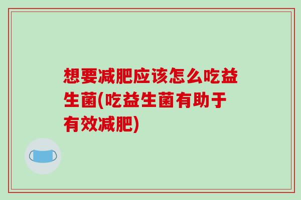 想要减肥应该怎么吃益生菌(吃益生菌有助于有效减肥)