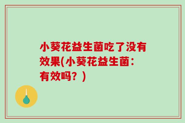 小葵花益生菌吃了没有效果(小葵花益生菌：有效吗？)