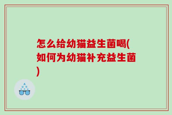 怎么给幼猫益生菌喝(如何为幼猫补充益生菌)