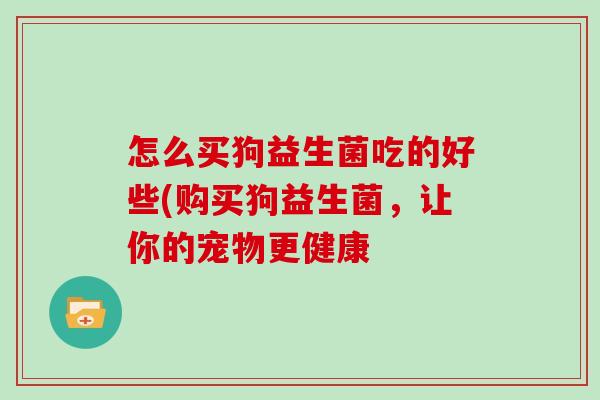 怎么买狗益生菌吃的好些(购买狗益生菌，让你的宠物更健康