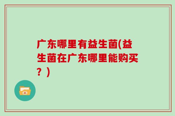 广东哪里有益生菌(益生菌在广东哪里能购买？)