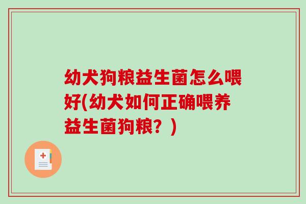 幼犬狗粮益生菌怎么喂好(幼犬如何正确喂养益生菌狗粮?) 幼犬狗粮益生菌怎么喂好(幼犬如何正确喂养益生菌狗粮?)