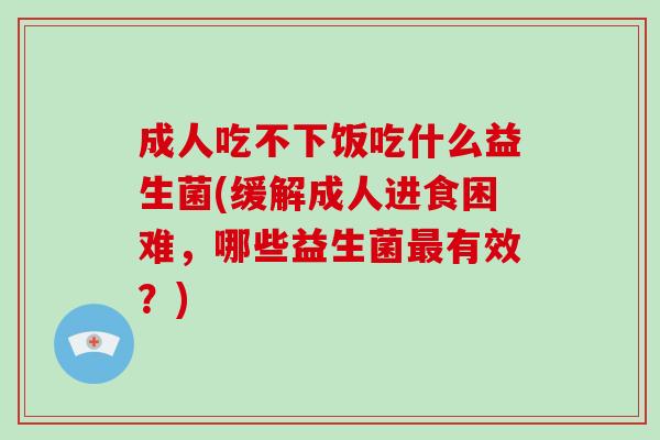 成人吃不下饭吃什么益生菌(缓解成人进食困难,哪些益生菌有效?) 成人吃不下饭吃什么益生菌(缓解成人进食困难,哪些益生菌有效?)