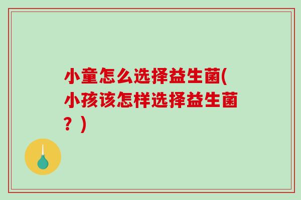 小童怎么选择益生菌(小孩该怎样选择益生菌？)
