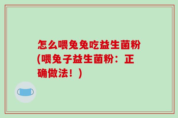 怎么喂兔兔吃益生菌粉(喂兔子益生菌粉：正确做法！)