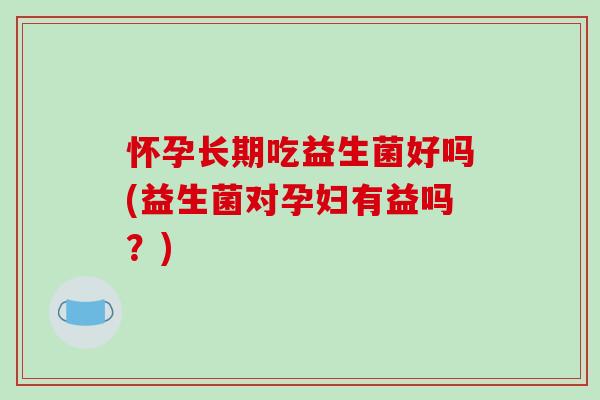 怀孕长期吃益生菌好吗(益生菌对孕妇有益吗？)