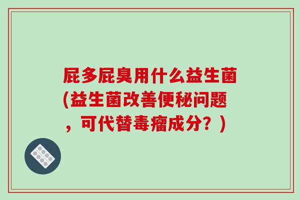 屁多屁臭用什么益生菌(益生菌改善便秘问题，可代替毒瘤成分？)