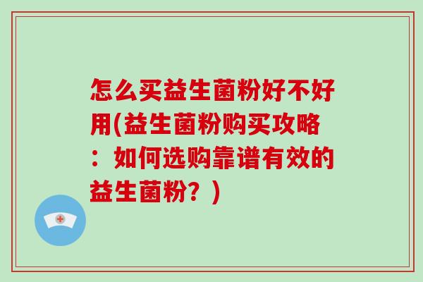 怎么买益生菌粉好不好用(益生菌粉购买攻略：如何选购靠谱有效的益生菌粉？)