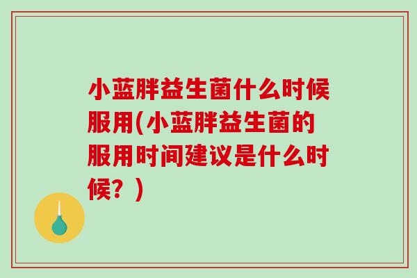 小蓝胖益生菌什么时候服用(小蓝胖益生菌的服用时间建议是什么时候?) 小蓝胖益生菌什么时候服用(小蓝胖益生菌的服用时间建议是什么时候?)