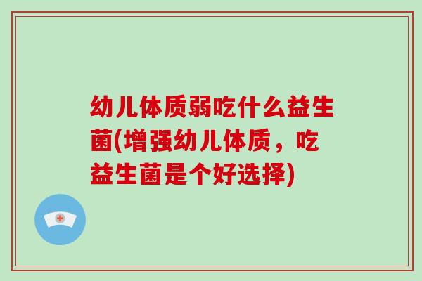 幼儿体质弱吃什么益生菌(增强幼儿体质，吃益生菌是个好选择)