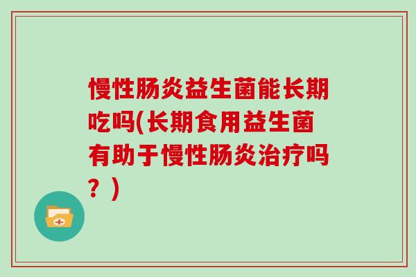 慢性益生菌能长期吃吗(长期食用益生菌有助于慢性吗?) 慢性益生菌能长期吃吗(长期食用益生菌有助于慢性吗?)