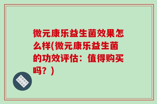 微元康乐益生菌效果怎么样(微元康乐益生菌的功效评估：值得购买吗？)