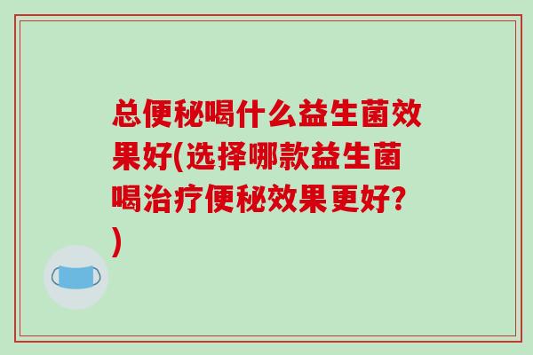 总喝什么益生菌效果好(选择哪款益生菌喝效果更好?) 总喝什么益生菌效果好(选择哪款益生菌喝效果更好?)