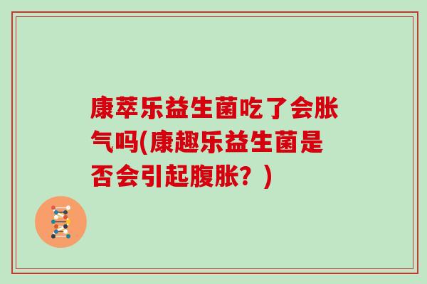 康萃乐益生菌吃了会胀气吗(康趣乐益生菌是否会引起腹胀？)