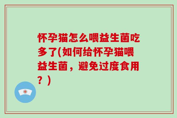 怀孕猫怎么喂益生菌吃多了(如何给怀孕猫喂益生菌，避免过度食用？)