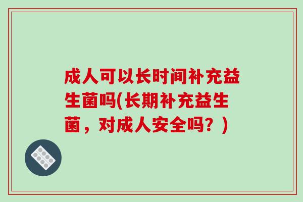 成人可以长时间补充益生菌吗(长期补充益生菌，对成人安全吗？)