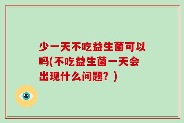 少一天不吃益生菌可以吗(不吃益生菌一天会出现什么问题？)