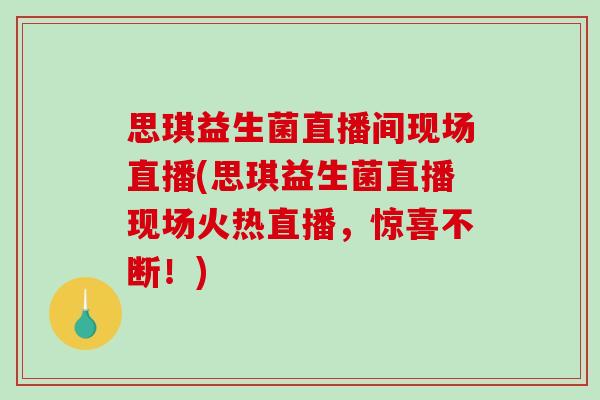 思琪益生菌直播间现场直播(思琪益生菌直播现场火热直播，惊喜不断！)