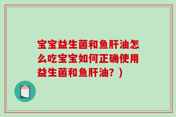宝宝益生菌和鱼肝油怎么吃宝宝如何正确使用益生菌和鱼肝油？)