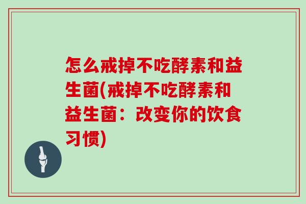 怎么戒掉不吃酵素和益生菌(戒掉不吃酵素和益生菌：改变你的饮食习惯)