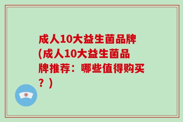 成人10大益生菌品牌(成人10大益生菌品牌推荐：哪些值得购买？)