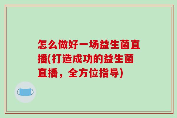 怎么做好一场益生菌直播(打造成功的益生菌直播，全方位指导)