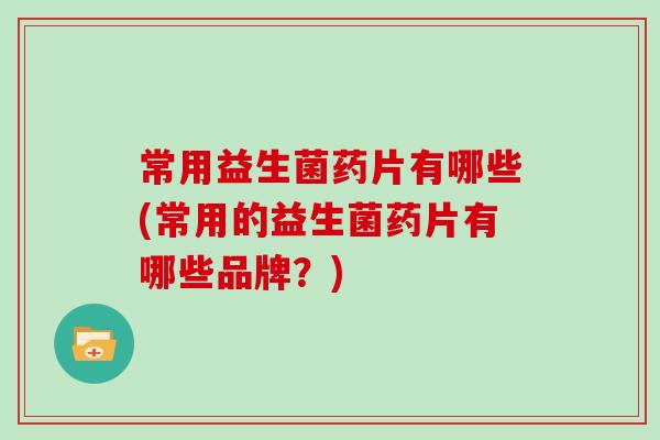 常用益生菌药片有哪些(常用的益生菌药片有哪些品牌？)