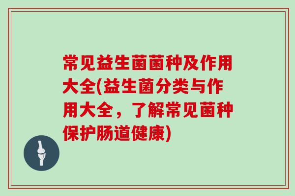 常见益生菌菌种及作用大全(益生菌分类与作用大全，了解常见菌种保护肠道健康)