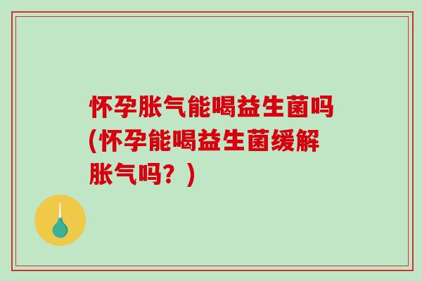 怀孕能喝益生菌吗(怀孕能喝益生菌缓解吗？)